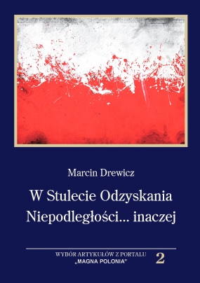 W Stulecie Odzyskania Niepodległości... inaczej. Wybór artykułów z portalu „Magna Polonia”