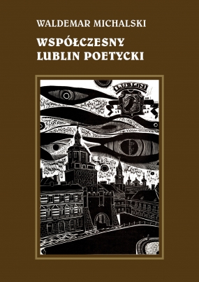Wsp&oacute;łczesny Lublin poetycki. Od J&oacute;zefa Czechowicza do Bohdana Zadury. Sylwetki, interpretacje, szkice literackie 
