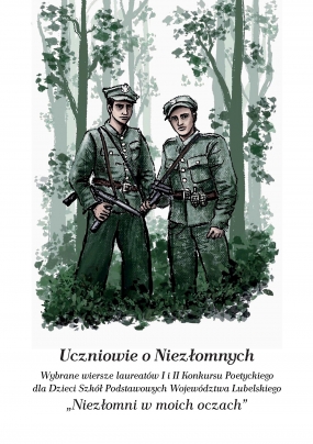 Uczniowie o Niezłomnych. Wybrane wiersze laureatów I i II Konkursu Poetyckiego dla Dzieci Szkół Podstawowych Województwa Lubelskiego „Niezłomni w moich oczach” 