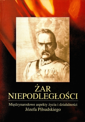Żar niepodległości. Międzynarodowe aspekty życia i działalności J&oacute;zefa Piłsudskiego